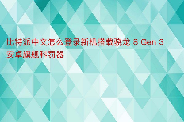 比特派中文怎么登录新机搭载骁龙 8 Gen 3 安卓旗舰科罚器