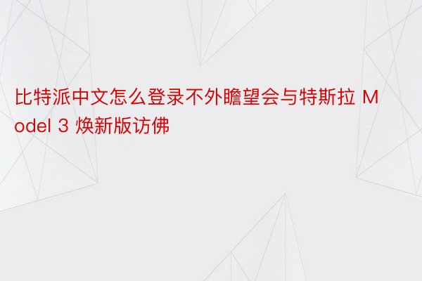 比特派中文怎么登录不外瞻望会与特斯拉 Model 3 焕新版访佛