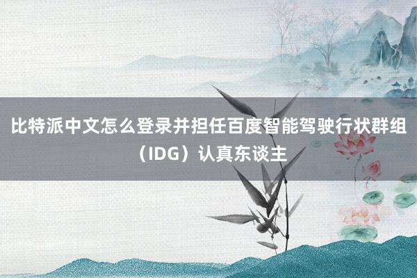 比特派中文怎么登录并担任百度智能驾驶行状群组（IDG）认真东谈主