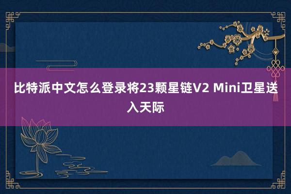 比特派中文怎么登录将23颗星链V2 Mini卫星送入天际
