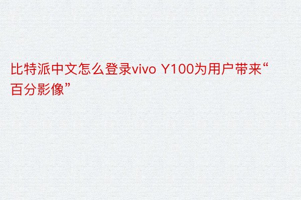 比特派中文怎么登录vivo Y100为用户带来“百分影像”
