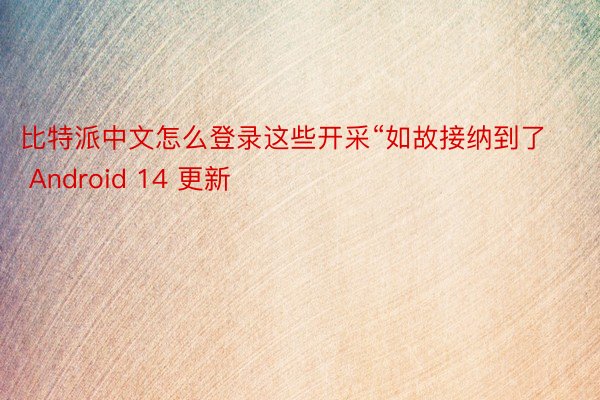 比特派中文怎么登录这些开采“如故接纳到了 Android 14 更新