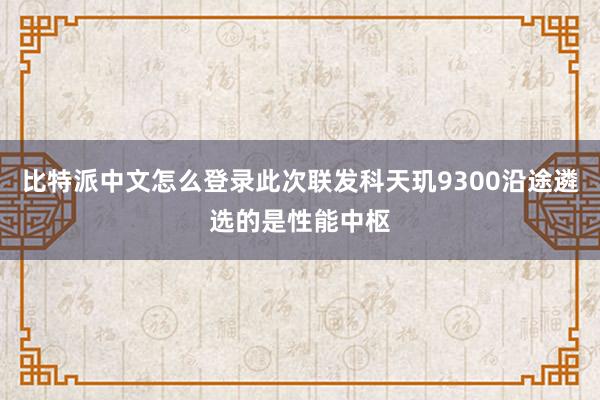 比特派中文怎么登录此次联发科天玑9300沿途遴选的是性能中枢